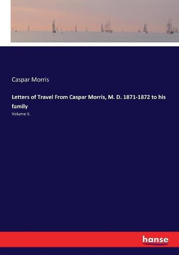 Letters of Travel From Caspar Morris, M. D. 1871-1872 to his family: Volume II.