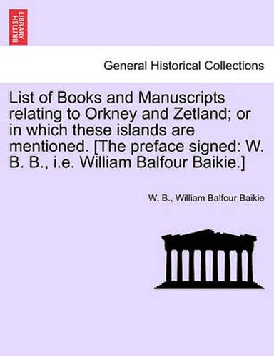 Cover image for List of Books and Manuscripts Relating to Orkney and Zetland; Or in Which These Islands Are Mentioned. [The Preface Signed: W. B. B., i.e. William Balfour Baikie.]