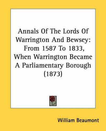 Cover image for Annals of the Lords of Warrington and Bewsey: From 1587 to 1833, When Warrington Became a Parliamentary Borough (1873)