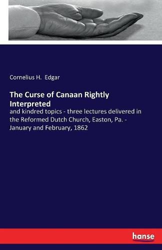 Cover image for The Curse of Canaan Rightly Interpreted: and kindred topics - three lectures delivered in the Reformed Dutch Church, Easton, Pa. - January and February, 1862