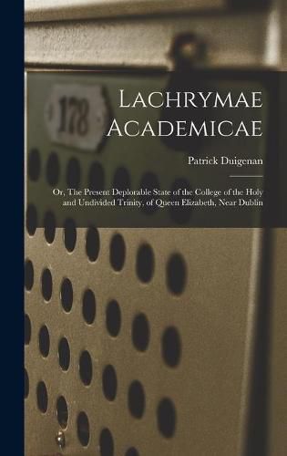 Lachrymae Academicae: or, The Present Deplorable State of the College of the Holy and Undivided Trinity, of Queen Elizabeth, Near Dublin