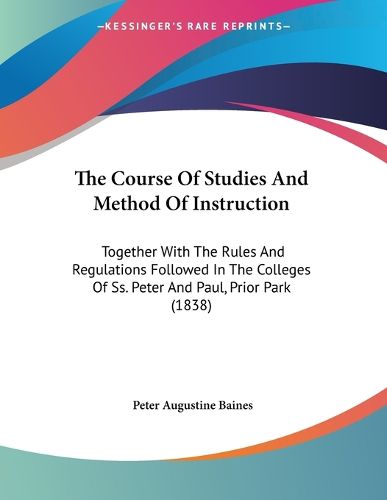 Cover image for The Course of Studies and Method of Instruction: Together with the Rules and Regulations Followed in the Colleges of SS. Peter and Paul, Prior Park (1838)