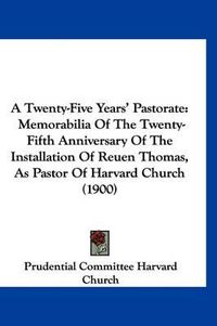 Cover image for A Twenty-Five Years' Pastorate: Memorabilia of the Twenty-Fifth Anniversary of the Installation of Reuen Thomas, as Pastor of Harvard Church (1900)