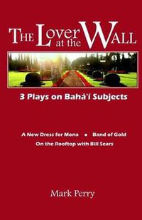 Cover image for The Lover at the Wall: 3 Plays on Baha'i Subjects