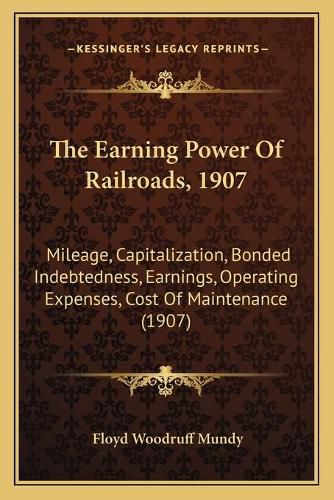 Cover image for The Earning Power of Railroads, 1907: Mileage, Capitalization, Bonded Indebtedness, Earnings, Operating Expenses, Cost of Maintenance (1907)