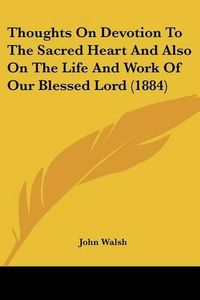 Cover image for Thoughts on Devotion to the Sacred Heart and Also on the Life and Work of Our Blessed Lord (1884)