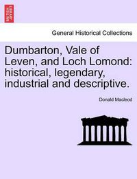 Cover image for Dumbarton, Vale of Leven, and Loch Lomond: Historical, Legendary, Industrial and Descriptive.