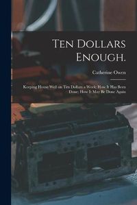 Cover image for Ten Dollars Enough.: Keeping House Well on Ten Dollars a Week; How It Has Been Done; How It May Be Done Again