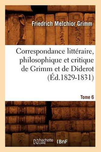 Correspondance Litteraire, Philosophique Et Critique de Grimm Et de Diderot. Tome 6 (Ed.1829-1831)