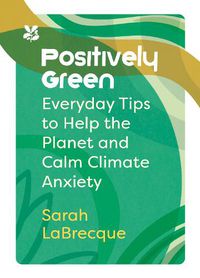 Cover image for Positively Green: Everyday Tips to Help the Planet and Calm Climate Anxiety