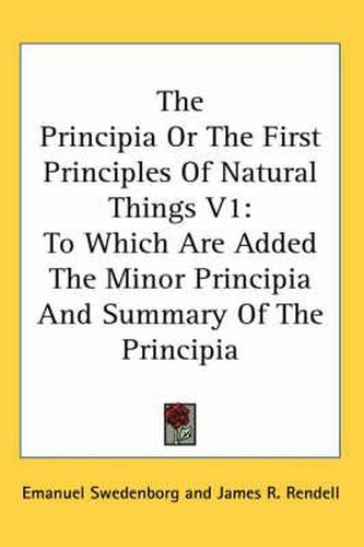 Cover image for The Principia or the First Principles of Natural Things V1: To Which Are Added the Minor Principia and Summary of the Principia