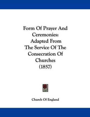 Cover image for Form of Prayer and Ceremonies: Adapted from the Service of the Consecration of Churches (1857)