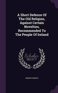 Cover image for A Short Defence of the Old Religion, Against Certain Novelties, Recommended to the People of Ireland