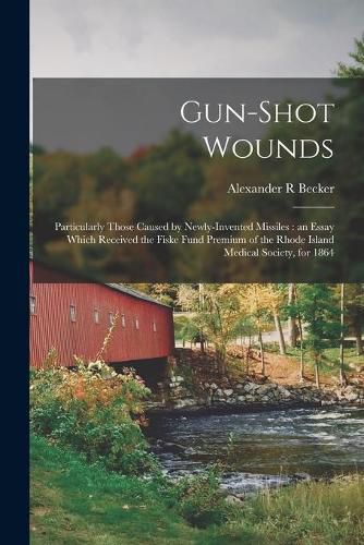 Cover image for Gun-shot Wounds: Particularly Those Caused by Newly-invented Missiles: an Essay Which Received the Fiske Fund Premium of the Rhode Island Medical Society, for 1864