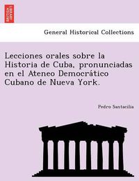 Cover image for Lecciones orales sobre la Historia de Cuba, pronunciadas en el Ateneo Democra&#769;tico Cubano de Nueva York.