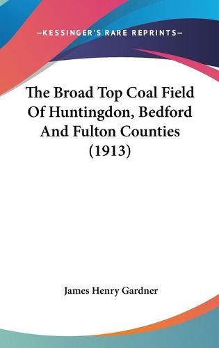 Cover image for The Broad Top Coal Field of Huntingdon, Bedford and Fulton Counties (1913)