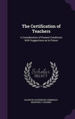 Cover image for The Certification of Teachers: A Consideration of Present Conditions with Suggestions as to Future