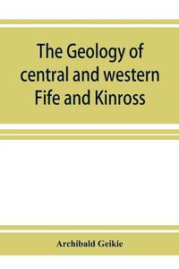 Cover image for The geology of central and western Fife and Kinross. Being a description of sheet 40 and parts of sheets 32 and 48 of the geological map