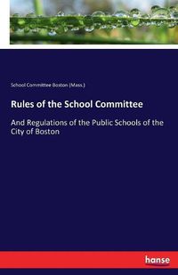 Cover image for Rules of the School Committee: And Regulations of the Public Schools of the City of Boston