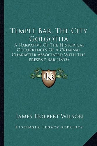 Cover image for Temple Bar, the City Golgotha: A Narrative of the Historical Occurrences of a Criminal Character Associated with the Present Bar (1853)