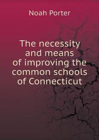 Cover image for The necessity and means of improving the common schools of Connecticut