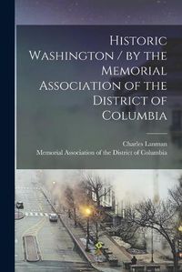 Cover image for Historic Washington / by the Memorial Association of the District of Columbia