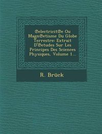 Cover image for Electricit E Ou Magn Etisme Du Globe Terrestre: Extrait D' Etudes Sur Les Principes Des Sciences Physiques, Volume 1...