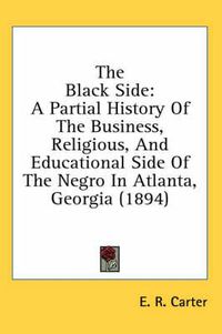 Cover image for The Black Side: A Partial History of the Business, Religious, and Educational Side of the Negro in Atlanta, Georgia (1894)