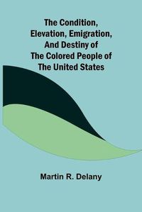 Cover image for The Condition, Elevation, Emigration, and Destiny of the Colored People of the United States