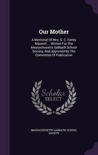 Cover image for Our Mother: A Memorial of Mrs. S. C. Farley Maxwell ... Written for the Massachusetts Sabbath School Society, and Approved by the Committee of Publication