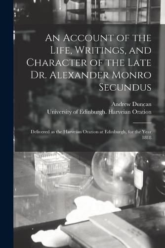 An Account of the Life, Writings, and Character of the Late Dr. Alexander Monro Secundus: Delivered as the Harveian Oration at Edinburgh, for the Year 1818