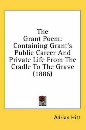 Cover image for The Grant Poem: Containing Grant's Public Career and Private Life from the Cradle to the Grave (1886)