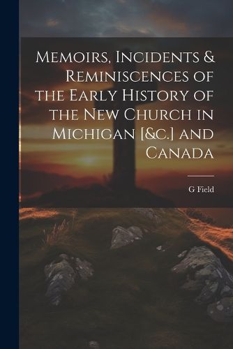 Memoirs, Incidents & Reminiscences of the Early History of the New Church in Michigan [&c.] and Canada