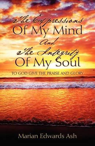 Cover image for The Expressions Of My Mind And The Integrity Of My Soul: To God Give the Praise and Glory