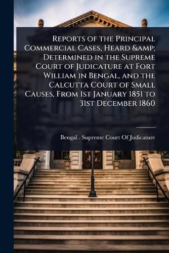 Cover image for Reports of the Principal Commercial Cases, Heard & Determined in the Supreme Court of Judicature at Fort William in Bengal, and the Calcutta Court of Small Causes, From 1st January 1851 to 31st December 1860