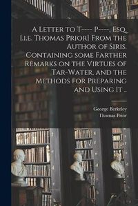 Cover image for A Letter to T---- P----, Esq. [.i.e. Thomas Prior] From the Author of Siris. Containing Some Farther Remarks on the Virtues of Tar-water, and the Methods for Preparing and Using It ..