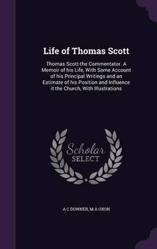 Life of Thomas Scott: Thomas Scott-The Commentator. a Memoir of His Life, with Some Account of His Principal Writings and an Estimate of His Position and Influence It the Church, with Illustrations