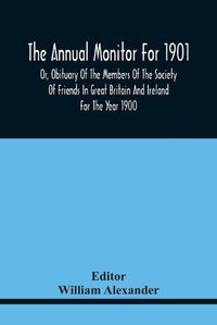 Cover image for The Annual Monitor For 1901 Or, Obituary Of The Members Of The Society Of Friends In Great Britain And Ireland For The Year 1900