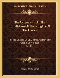 Cover image for The Ceremonial at the Installation of the Knights of the Garter: In the Chapel of St. George, Within the Castle of Windsor (1757)