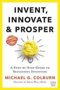 Cover image for Invent, Innovate, and Prosper: A Step-By-Step Guide to Successful Inventing