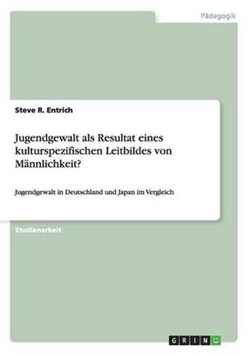 Jugendgewalt als Resultat eines kulturspezifischen Leitbildes von Mannlichkeit?: Jugendgewalt in Deutschland und Japan im Vergleich