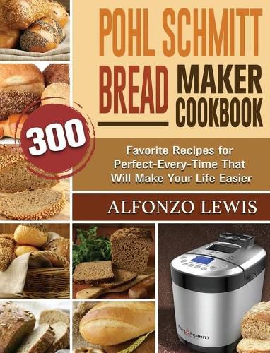 Cover image for Pohl Schmitt Bread Maker Cookbook: 300 Favorite Recipes for Perfect-Every-Time That Will Make Your Life Easier