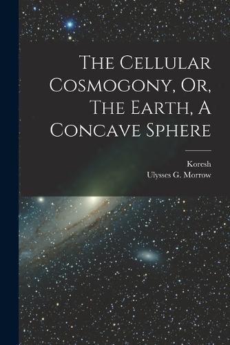 Cover image for The Cellular Cosmogony, Or, The Earth, A Concave Sphere