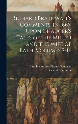 Richard Brathwait's Comments, in 1665, Upon Chaucer's Tales of the Miller and the Wife of Bath, Volumes 7-16