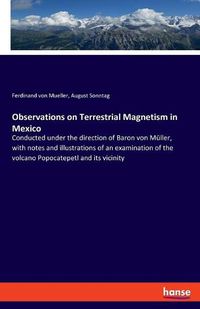 Cover image for Observations on Terrestrial Magnetism in Mexico: Conducted under the direction of Baron von Muller, with notes and illustrations of an examination of the volcano Popocatepetl and its vicinity