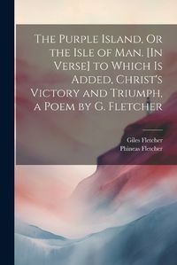 Cover image for The Purple Island, Or the Isle of Man. [In Verse] to Which Is Added, Christ's Victory and Triumph, a Poem by G. Fletcher