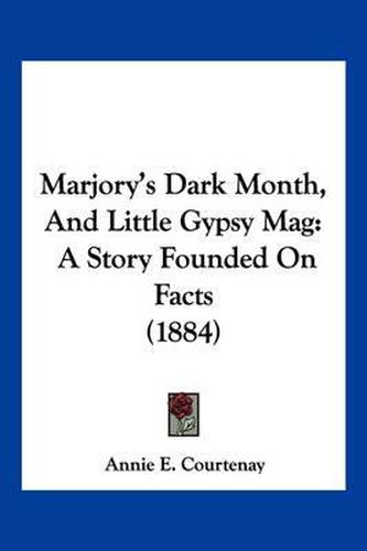 Cover image for Marjory's Dark Month, and Little Gypsy Mag: A Story Founded on Facts (1884)