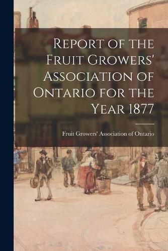 Cover image for Report of the Fruit Growers' Association of Ontario for the Year 1877