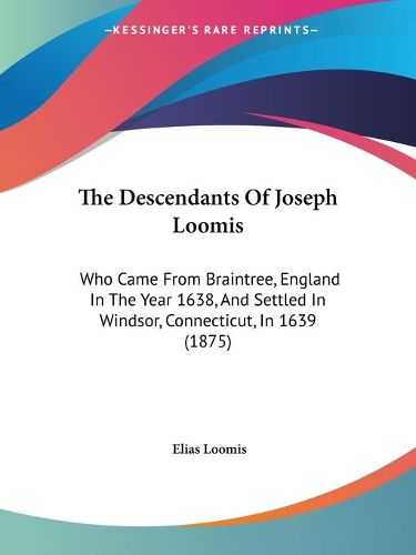 The Descendants of Joseph Loomis: Who Came from Braintree, England in the Year 1638, and Settled in Windsor, Connecticut, in 1639 (1875)