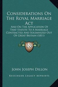 Cover image for Considerations on the Royal Marriage ACT: And on the Application of That Statute to a Marriage Contracted and Solemnized Out of Great Britain (1811)